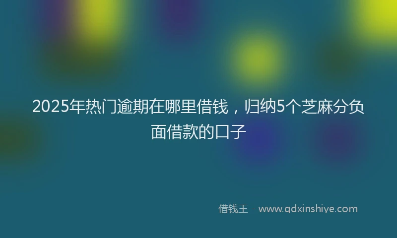 2025年热门逾期在哪里借钱，归纳5个芝麻分负面借款的口子
