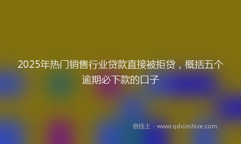 2025年热门销售行业贷款直接被拒贷，概括五个逾期必下款的口子