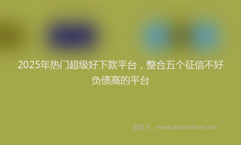 2025年热门超级好下款平台，整合五个征信不好负债高的平台