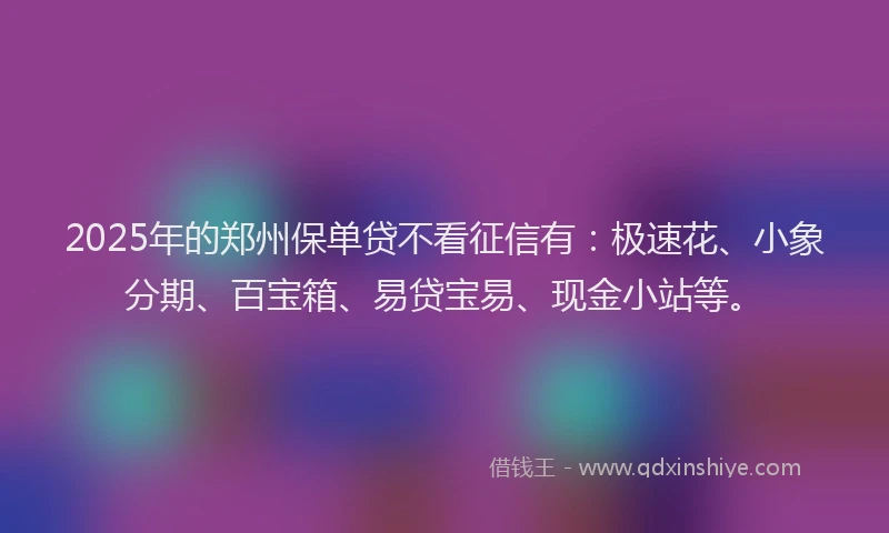 2025年的郑州保单贷不看征信有：极速花、小象分期、百宝箱、易贷宝易、现金小站等。