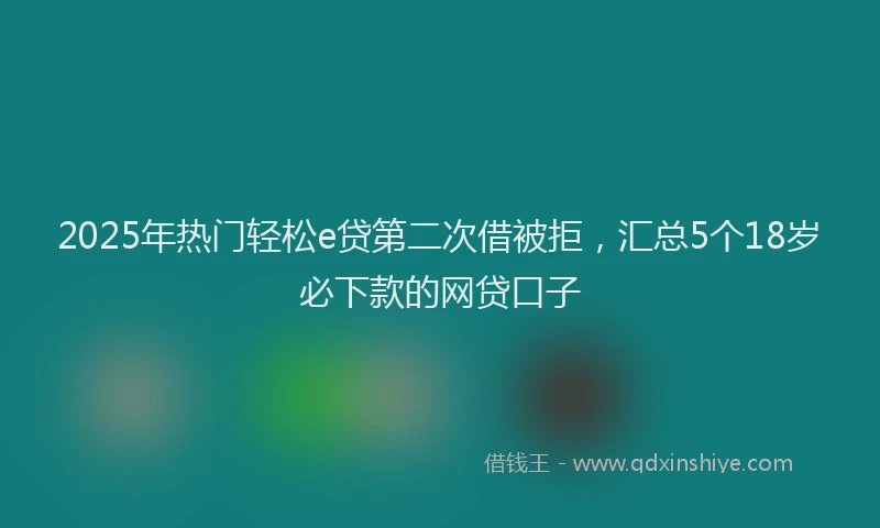 2025年热门轻松e贷第二次借被拒，汇总5个18岁必下款的网贷口子