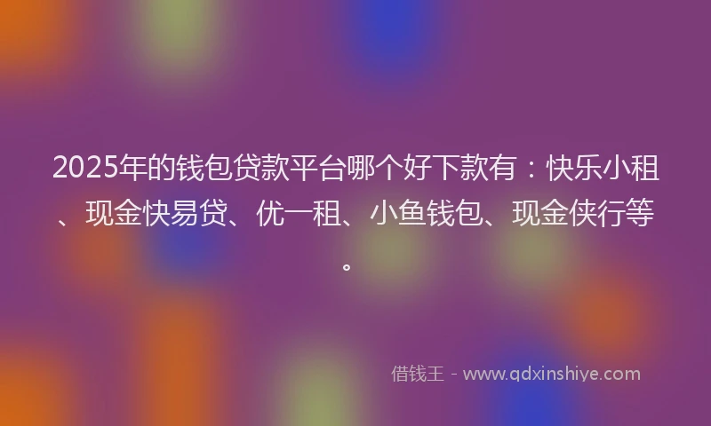 2025年的钱包贷款平台哪个好下款有：快乐小租、现金快易贷、优一租、小鱼钱包、现金侠行等。