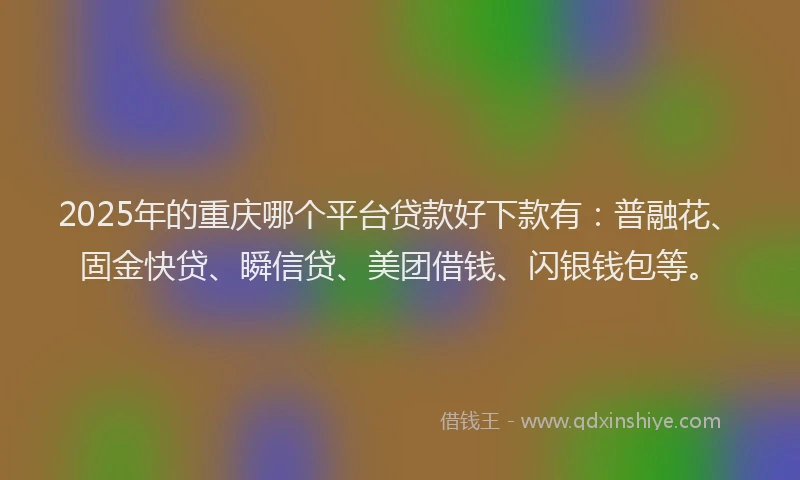 2025年的重庆哪个平台贷款好下款有：普融花、固金快贷、瞬信贷、美团借钱、闪银钱包等。