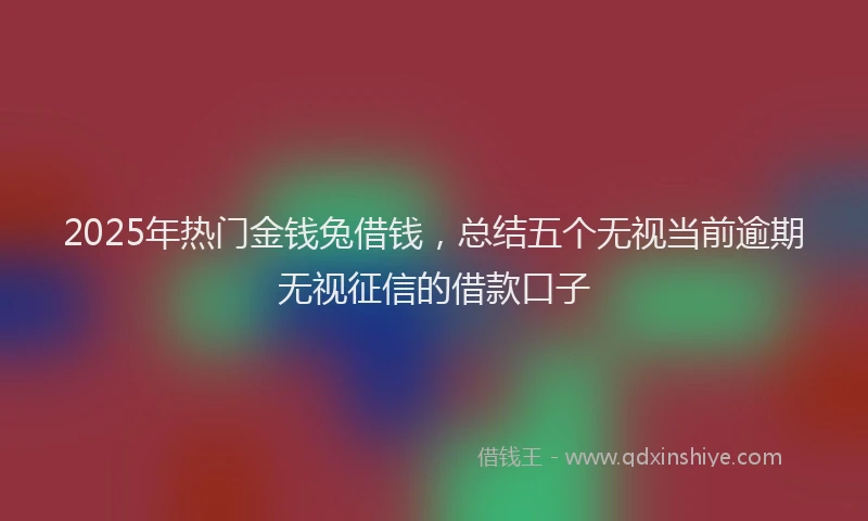 2025年热门金钱兔借钱，总结五个无视当前逾期无视征信的借款口子