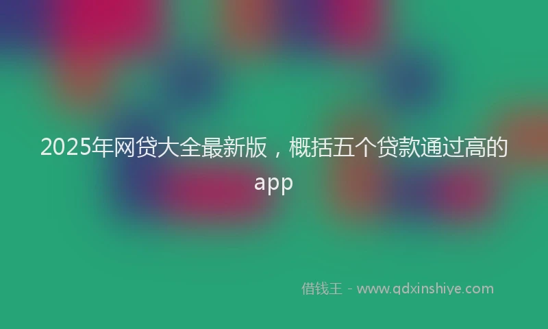 2025年网贷大全最新版，概括五个贷款通过高的app
