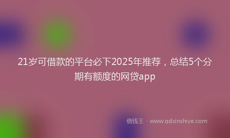 21岁可借款的平台必下2025年推荐，总结5个分期有额度的网贷app