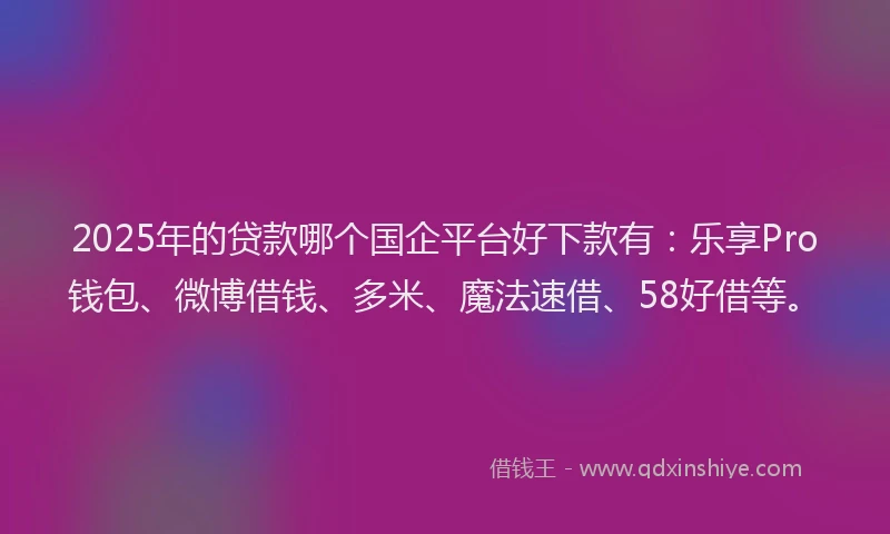 2025年的贷款哪个国企平台好下款有：乐享Pro钱包、微博借钱、多米、魔法速借、58好借等。
