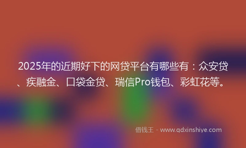 2025年的近期好下的网贷平台有哪些有：众安贷、疾融金、口袋金贷、瑞信Pro钱包、彩虹花等。