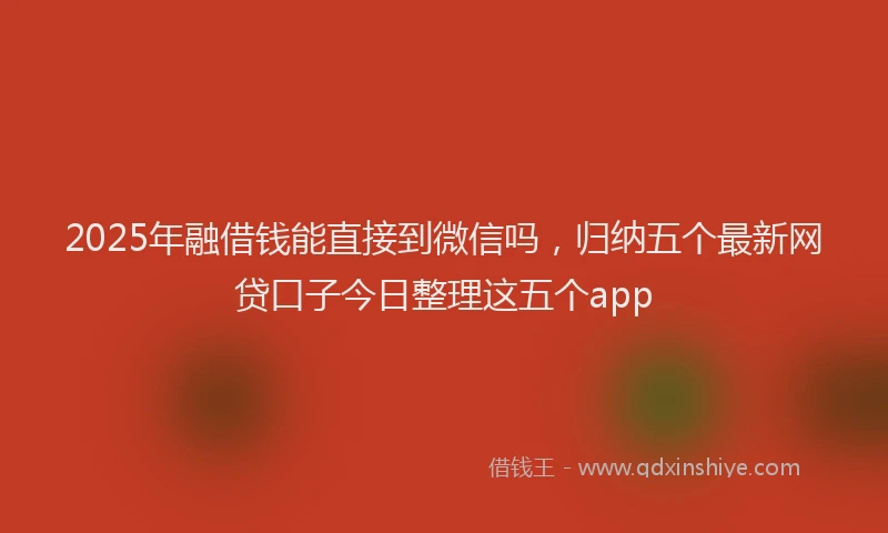 2025年融借钱能直接到微信吗，归纳五个最新网贷口子今日整理这五个app