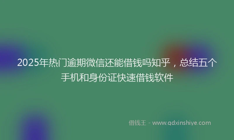 2025年热门逾期微信还能借钱吗知乎，总结五个手机和身份证快速借钱软件