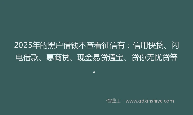 2025年的黑户借钱不查看征信有：信用快贷、闪电借款、惠商贷、现金易贷通宝、贷你无忧贷等。