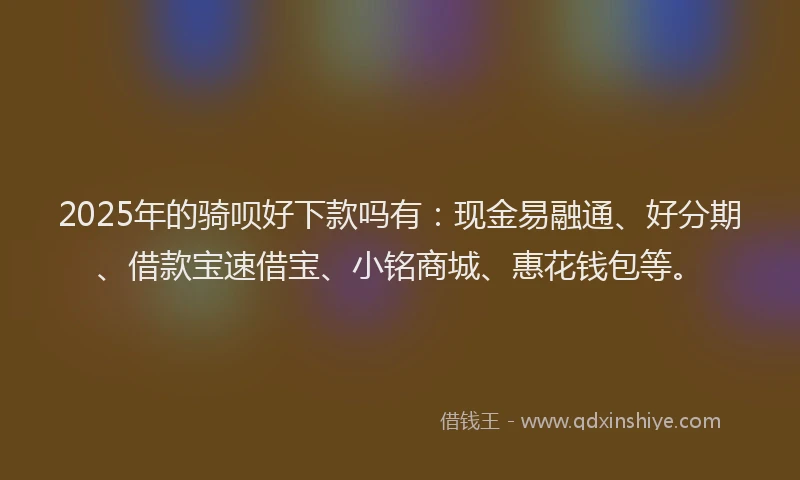 2025年的骑呗好下款吗有：现金易融通、好分期、借款宝速借宝、小铭商城、惠花钱包等。