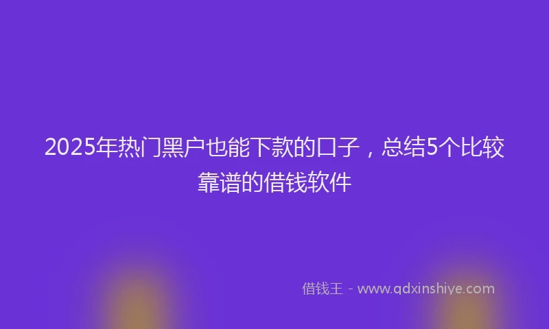 2025年热门黑户也能下款的口子，总结5个比较靠谱的借钱软件