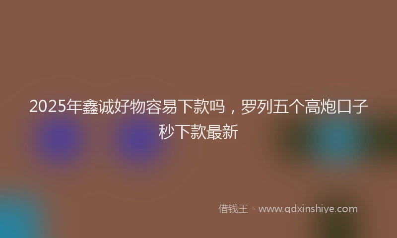 2025年鑫诚好物容易下款吗，罗列五个高炮口子秒下款最新