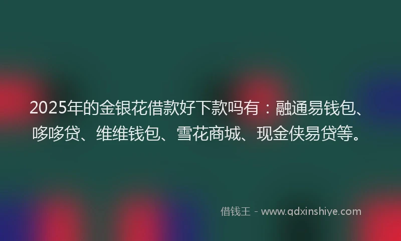 2025年的金银花借款好下款吗有：融通易钱包、哆哆贷、维维钱包、雪花商城、现金侠易贷等。