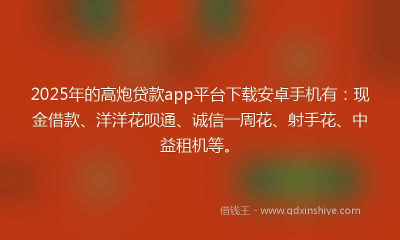 2025年的高炮贷款app平台下载安卓手机有：现金借款、洋洋花呗通、诚信一周花、射手花、中益租机等。