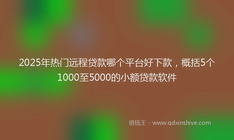 2025年热门远程贷款哪个平台好下款，概括5个1000至5000的小额贷款软件