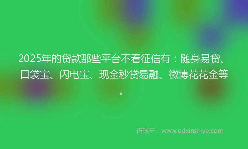 2025年的贷款那些平台不看征信有：随身易贷、口袋宝、闪电宝、现金秒贷易融、微博花花金等。