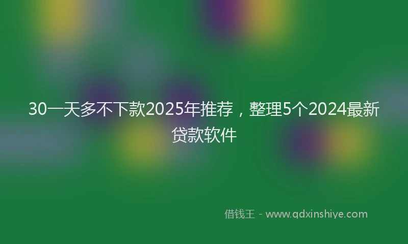 30一天多不下款2025年推荐，整理5个2024最新贷款软件