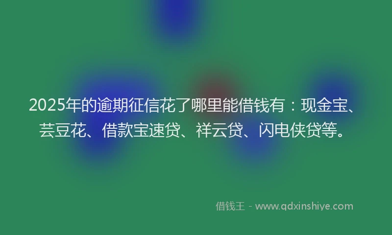 2025年的逾期征信花了哪里能借钱有：现金宝、芸豆花、借款宝速贷、祥云贷、闪电侠贷等。