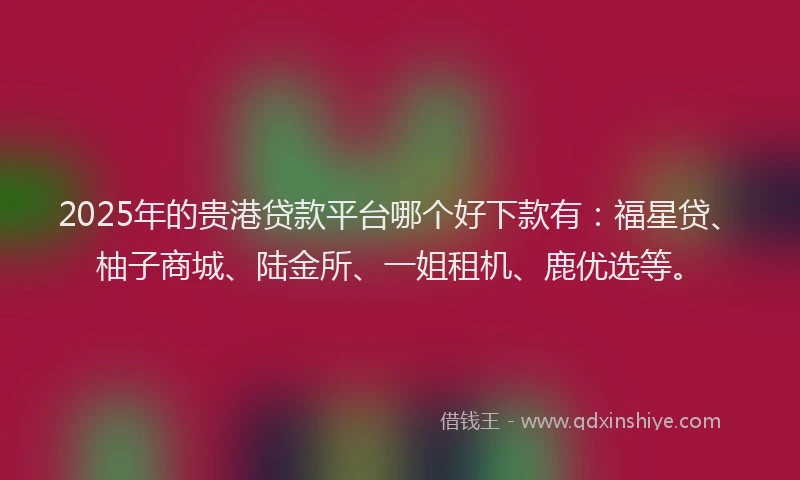 2025年的贵港贷款平台哪个好下款有：福星贷、柚子商城、陆金所、一姐租机、鹿优选等。