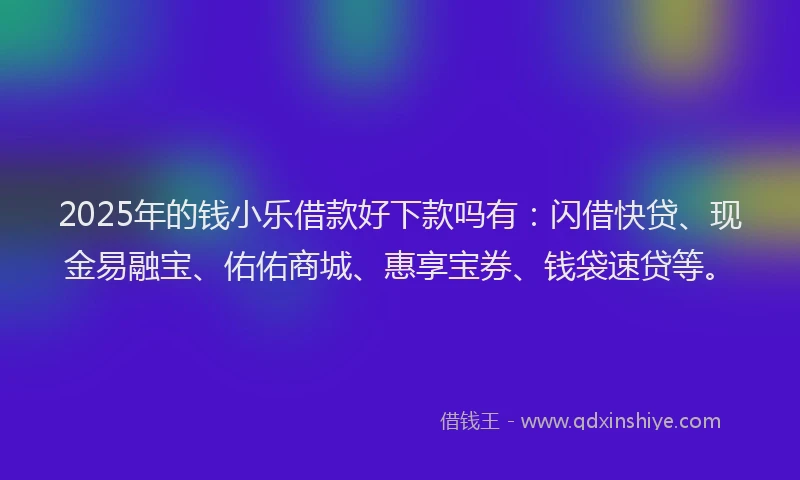 2025年的钱小乐借款好下款吗有：闪借快贷、现金易融宝、佑佑商城、惠享宝券、钱袋速贷等。
