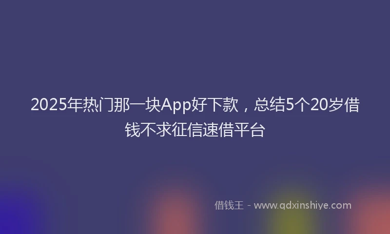 2025年热门那一块App好下款，总结5个20岁借钱不求征信速借平台