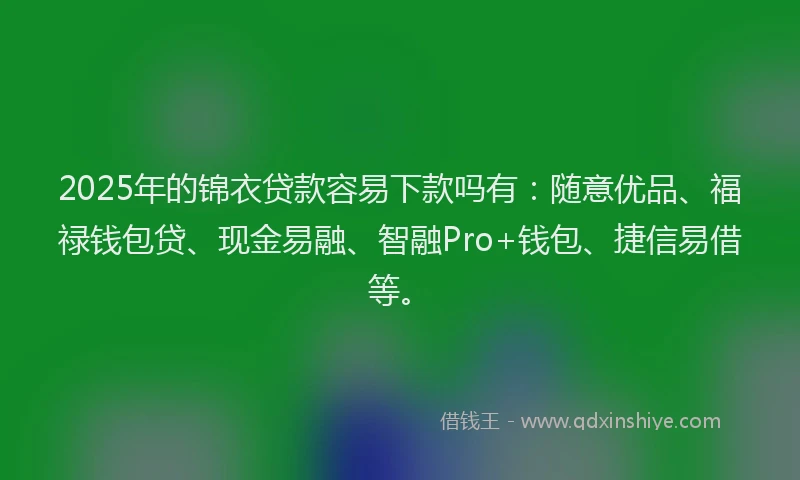 2025年的锦衣贷款容易下款吗有：随意优品、福禄钱包贷、现金易融、智融Pro+钱包、捷信易借等。