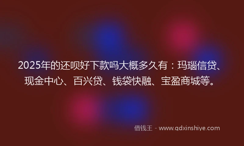 2025年的还呗好下款吗大概多久有：玛瑙信贷、现金中心、百兴贷、钱袋快融、宝盈商城等。