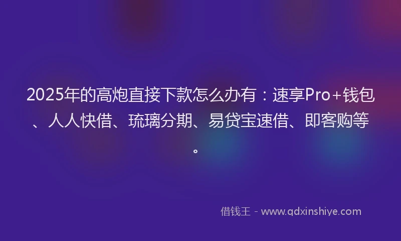 2025年的高炮直接下款怎么办有：速享Pro+钱包、人人快借、琉璃分期、易贷宝速借、即客购等。