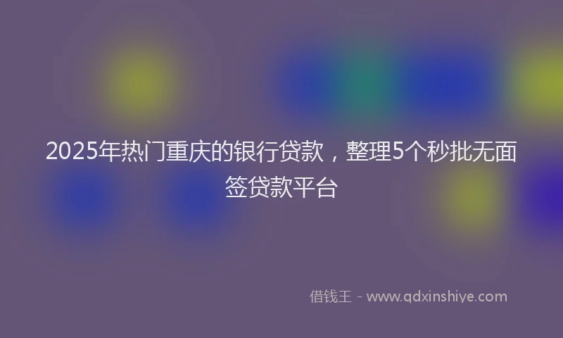 2025年热门重庆的银行贷款，整理5个秒批无面签贷款平台