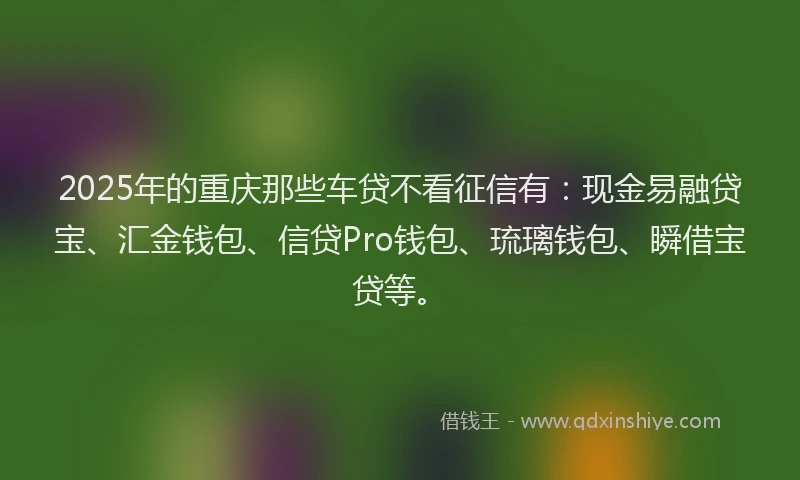 2025年的重庆那些车贷不看征信有：现金易融贷宝、汇金钱包、信贷Pro钱包、琉璃钱包、瞬借宝贷等。