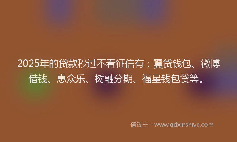 2025年的贷款秒过不看征信有：翼贷钱包、微博借钱、惠众乐、树融分期、福星钱包贷等。