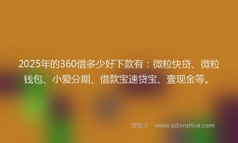 2025年的360借多少好下款有：微粒快贷、微粒钱包、小爱分期、借款宝速贷宝、壹现金等。