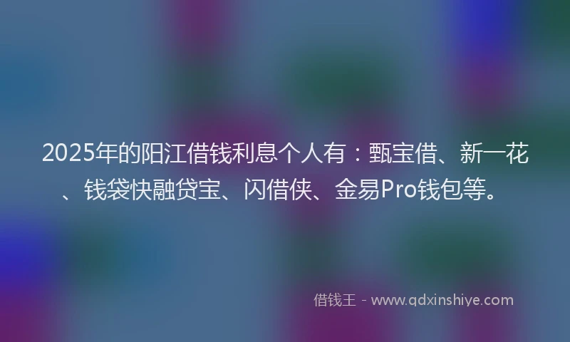 2025年的阳江借钱利息个人有：甄宝借、新一花、钱袋快融贷宝、闪借侠、金易Pro钱包等。