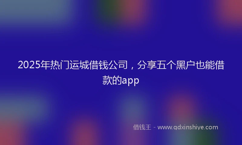 2025年热门运城借钱公司，分享五个黑户也能借款的app
