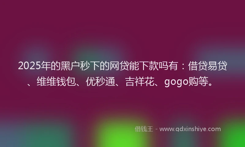 2025年的黑户秒下的网贷能下款吗有：借贷易贷、维维钱包、优秒通、吉祥花、gogo购等。
