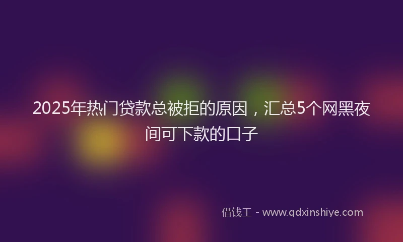 2025年热门贷款总被拒的原因，汇总5个网黑夜间可下款的口子