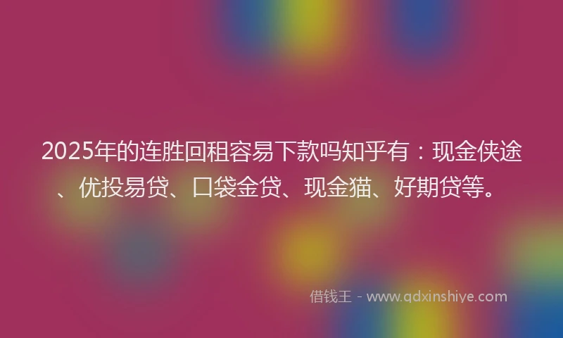 2025年的连胜回租容易下款吗知乎有：现金侠途、优投易贷、口袋金贷、现金猫、好期贷等。