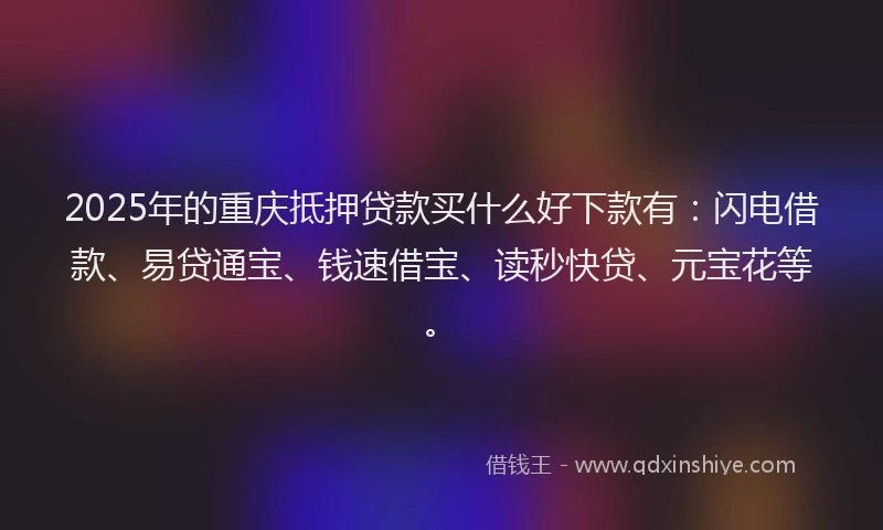 2025年的重庆抵押贷款买什么好下款有：闪电借款、易贷通宝、钱速借宝、读秒快贷、元宝花等。