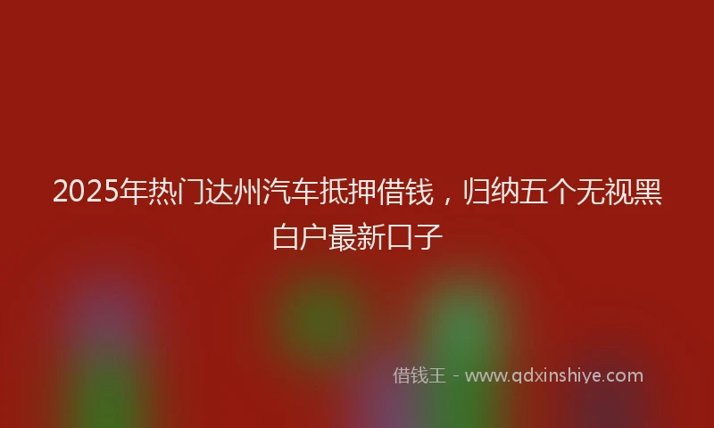2025年热门达州汽车抵押借钱，归纳五个无视黑白户最新口子