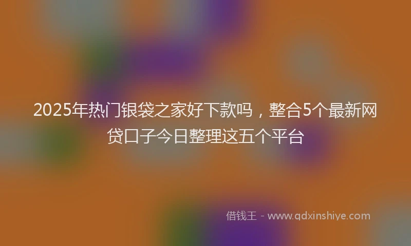 2025年热门银袋之家好下款吗，整合5个最新网贷口子今日整理这五个平台