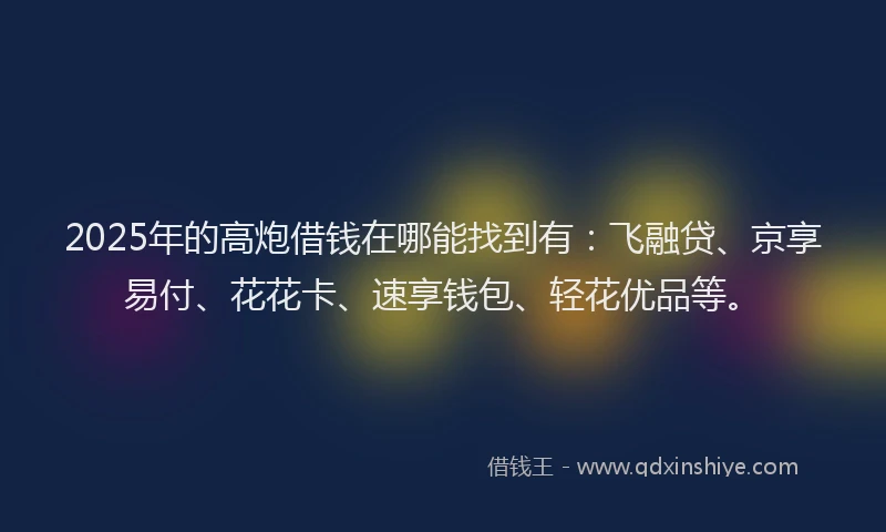2025年的高炮借钱在哪能找到有：飞融贷、京享易付、花花卡、速享钱包、轻花优品等。