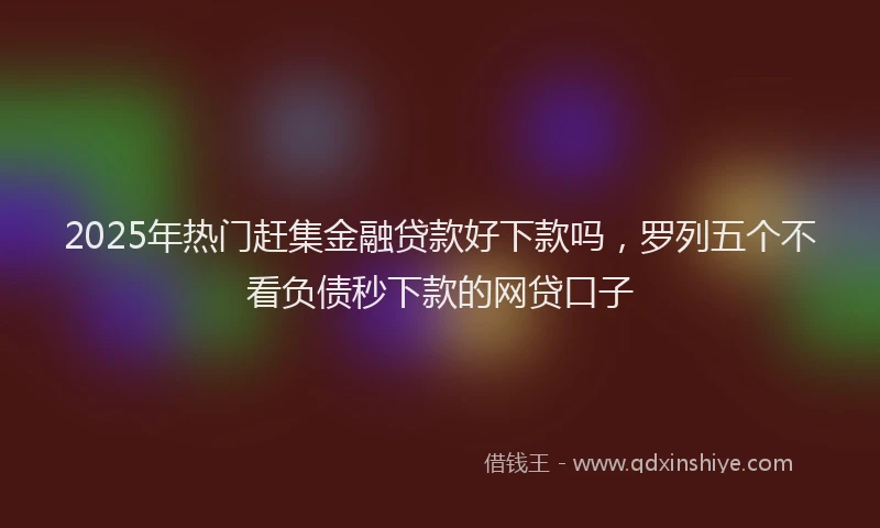 2025年热门赶集金融贷款好下款吗，罗列五个不看负债秒下款的网贷口子