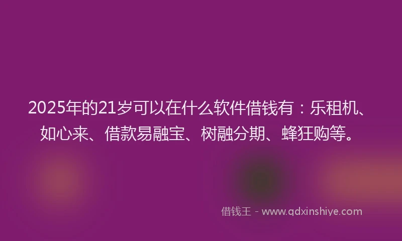 2025年的21岁可以在什么软件借钱有：乐租机、如心来、借款易融宝、树融分期、蜂狂购等。