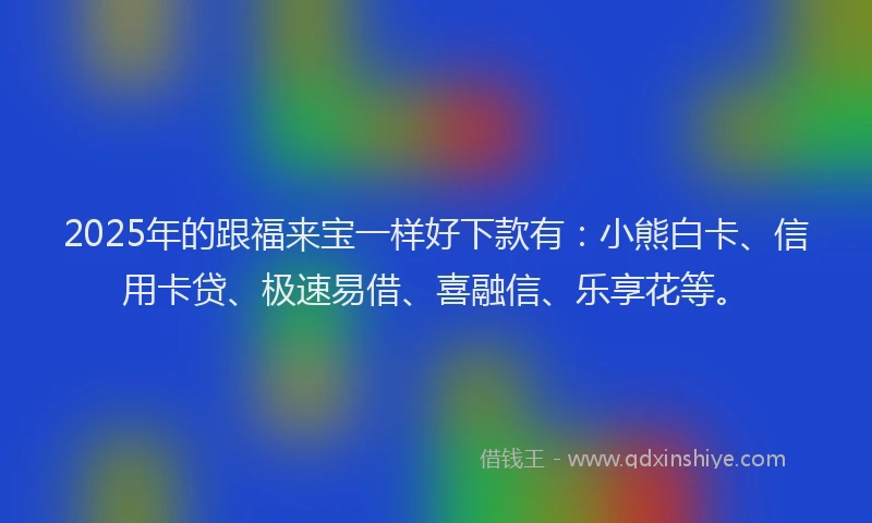 2025年的跟福来宝一样好下款有：小熊白卡、信用卡贷、极速易借、喜融信、乐享花等。