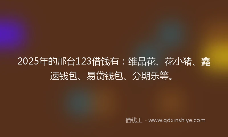 2025年的邢台123借钱有：维品花、花小猪、鑫速钱包、易贷钱包、分期乐等。