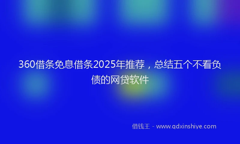 360借条免息借条2025年推荐，总结五个不看负债的网贷软件