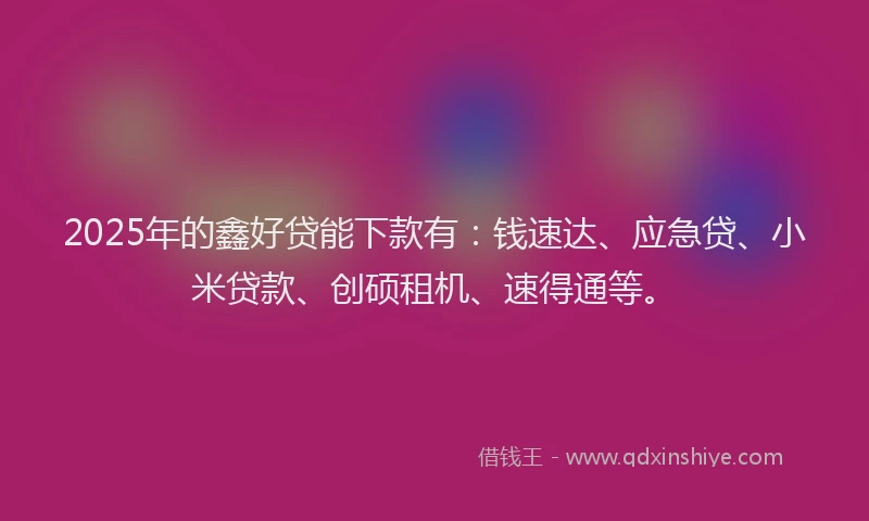 2025年的鑫好贷能下款有：钱速达、应急贷、小米贷款、创硕租机、速得通等。