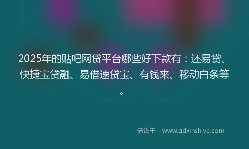 2025年的贴吧网贷平台哪些好下款有：还易贷、快捷宝贷融、易借速贷宝、有钱来、移动白条等。